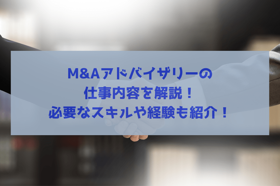 M&Aアドバイザリーの仕事内容を解説！必要なスキルや経験も紹介！