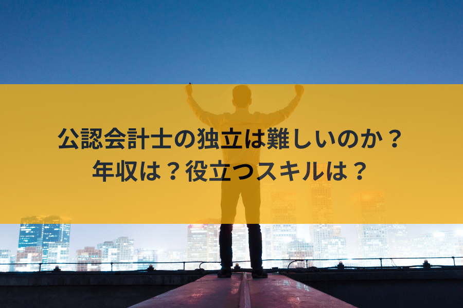 公認会計士の独立は難しい？年収や向いてる人、役立つスキルまで徹底解説！