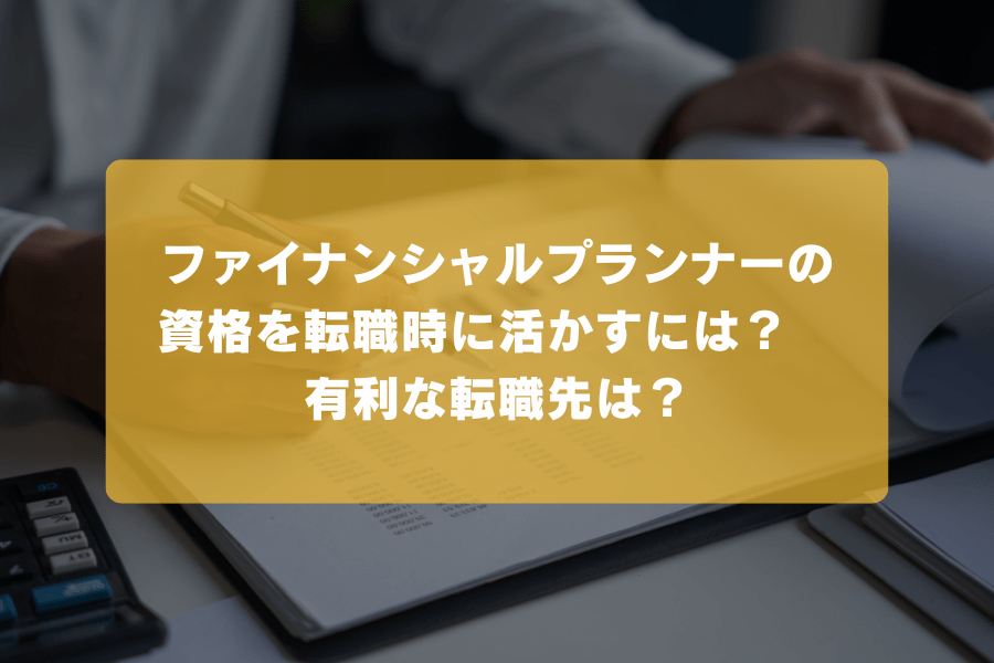 ファイナンシャルプランナーの資格を転職時に活かすには？有利な転職先は？