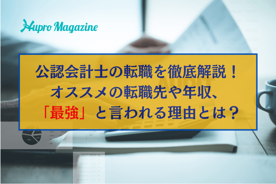 【2026年最新】公認会計士の転職を徹底解説！オススメの転職先や年収、「最強」と言われる理由とは？