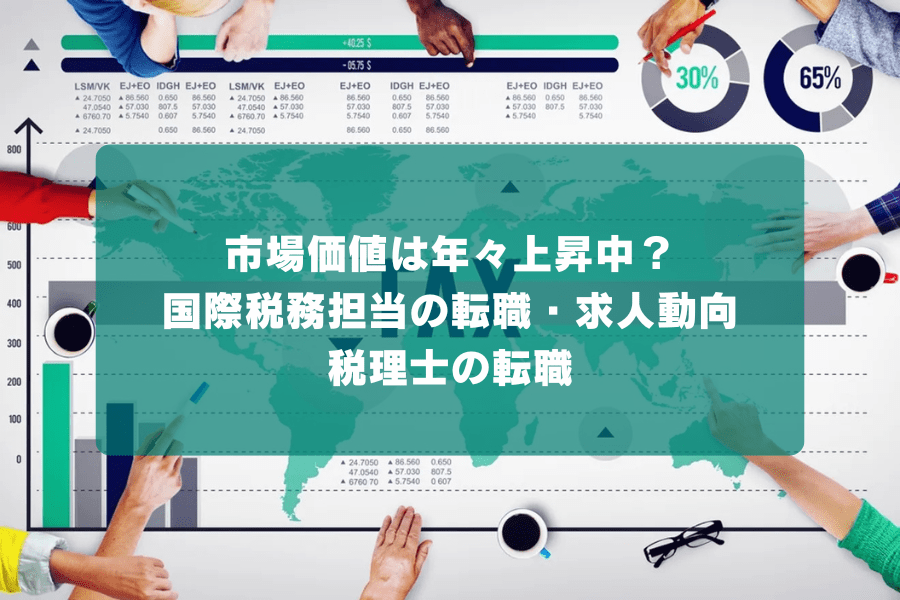 市場価値は年々上昇中？国際税務担当の転職・求人動向｜税理士の転職