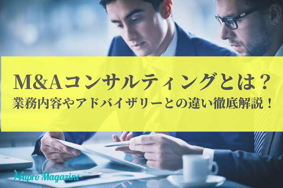 M&Aコンサルティングとは？業務内容やアドバイザリーとの違いを徹底解説！