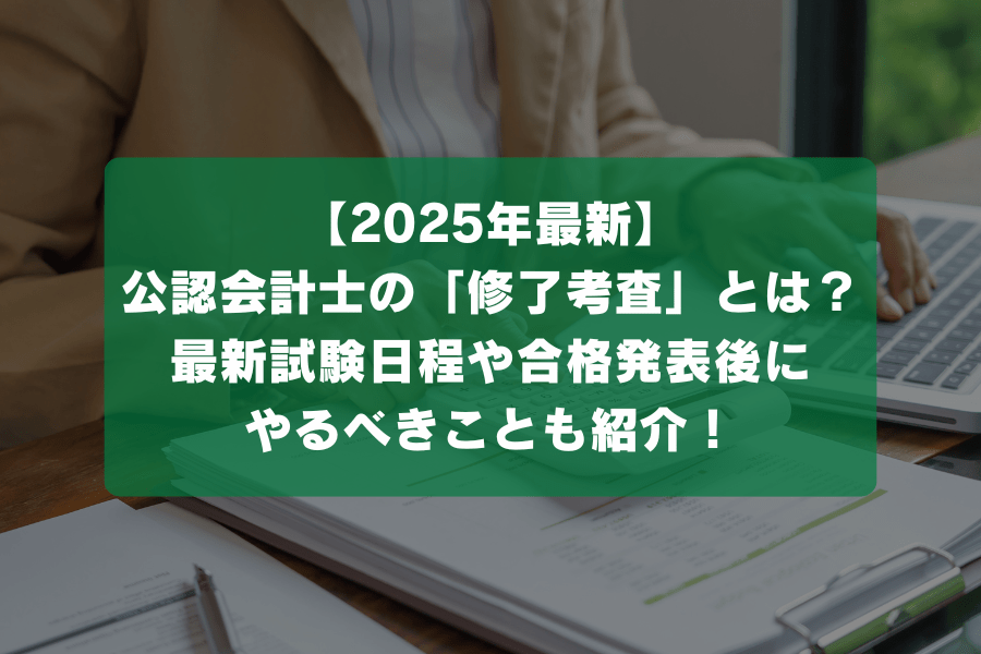 公認会計士の「修了考査」とは？最新試験日程や合格発表後にやるべきことも解説【2025-2026年】
