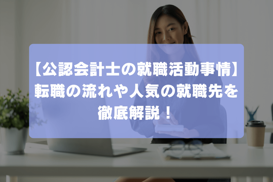 【公認会計士の就職活動事情】転職の流れや人気の就職先を徹底解説！