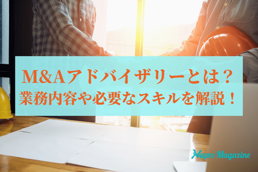 M&Aアドバイザリーとは？業務内容や必要なスキルを解説！