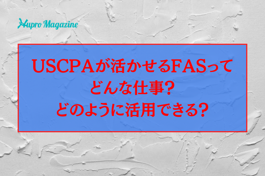USCPAが活かせるFASってどんな仕事？どのように活用できる？